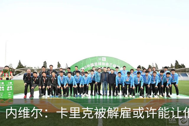 内维尔：卡里克被解雇或许能让他轻松一把
