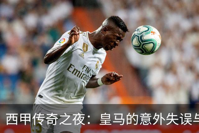 西甲传奇之夜：皇马的意外失误与马竞的反击狂欢