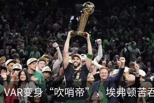 VAR变身“吹哨帝”，埃弗顿苦吞胜利之果